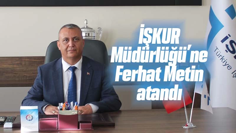 İŞKUR Müdürlüğü’ne Ferhat Metin atandı 