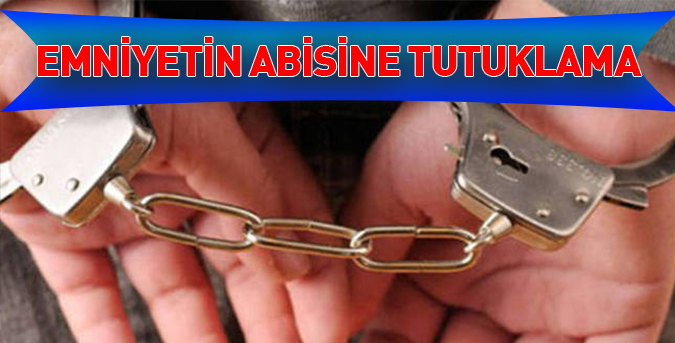 Emniyetin abisi tutuklandı