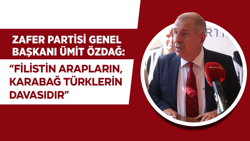 Zafer Partisi Genel Başkanı Ümit Özdağ: “Filistin Arapların, Karabağ Türklerin davasıdır” 