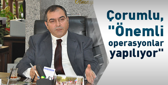 Çorumlu, "Önemli operasyonlar yapılıyor"