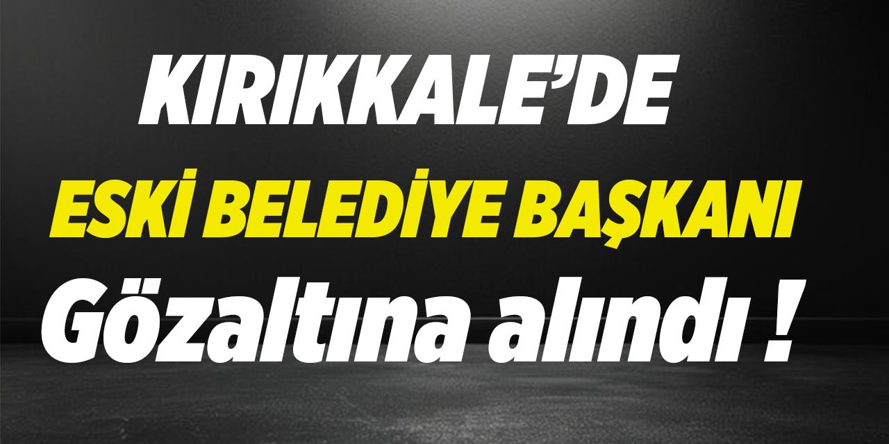 Kırıkkale'de eski belediye başkanı gözaltına alındı!