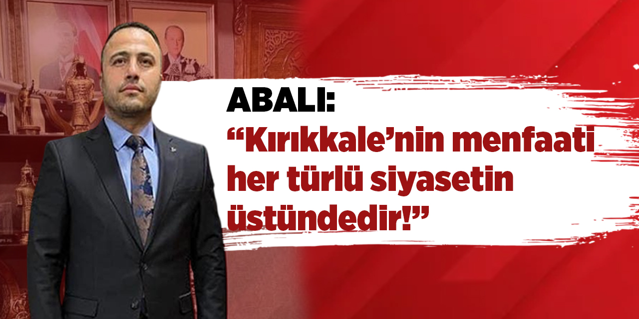 Abalı: “Kırıkkale’nin menfaati her türlü siyasetin üstündedir!”