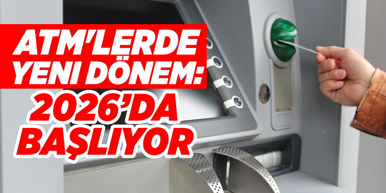 ATM'lerde yeni dönem: 2026’da başlıyor