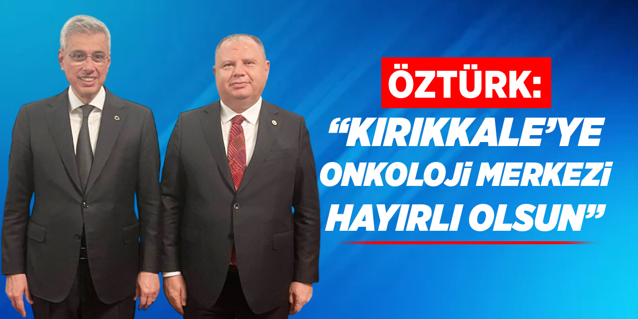 Öztürk: “Kırıkkale’ye Onkoloji merkezi hayırlı olsun”