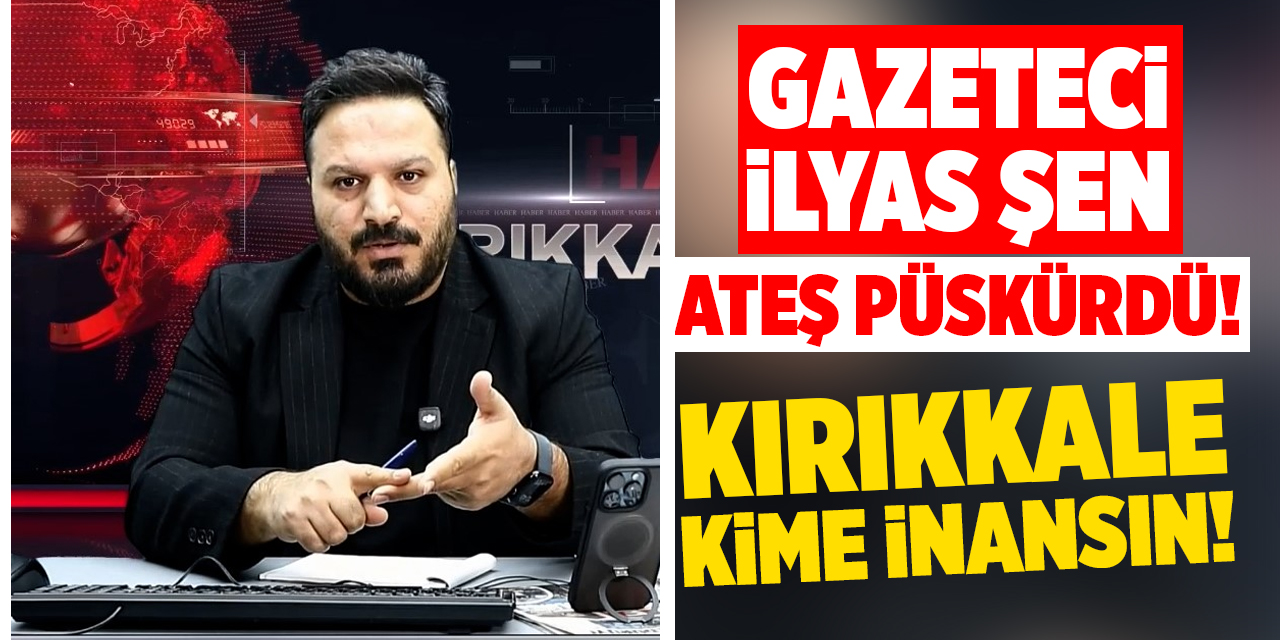 Gazeteci İlyas Şen, ateş püskürdü: "Kırıkkale kime inansın!"