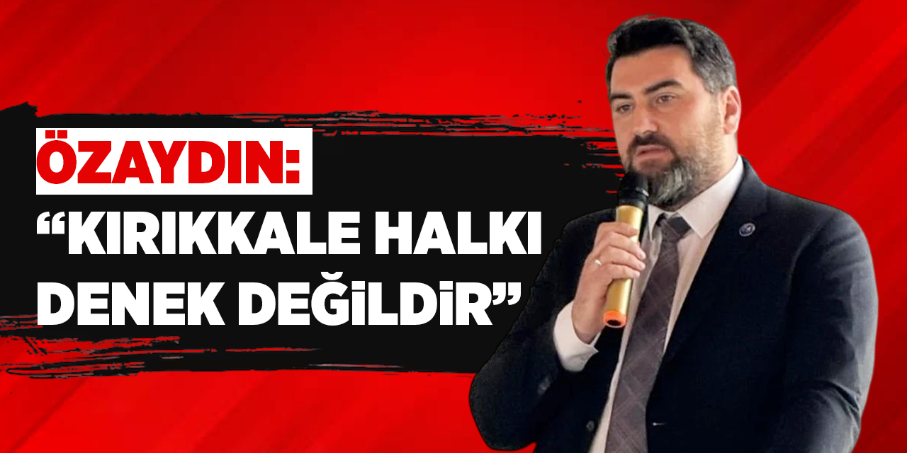 Özaydın: “Kırıkkale halkı denek değildir”