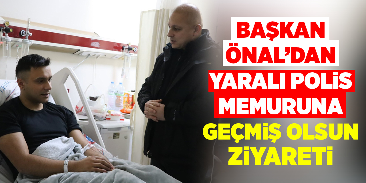 Başkan Önal’dan yaralı polis memuruna geçmiş olsun ziyareti