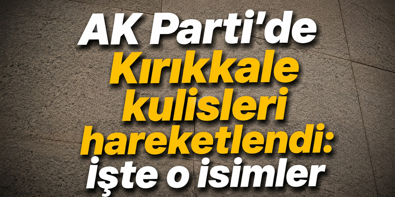 AK Parti’de Kırıkkale kulisleri hareketlendi