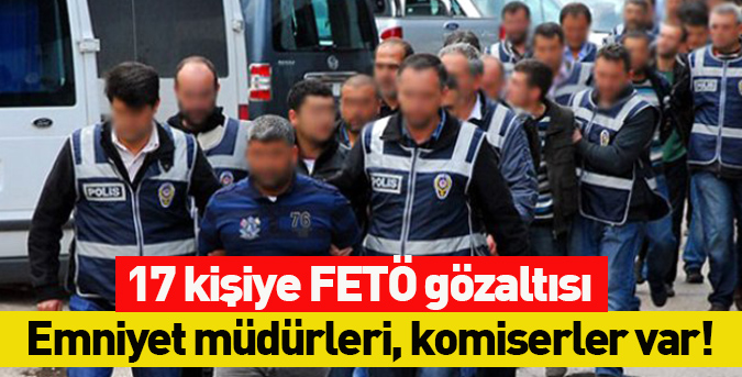 17 kişiye FETÖ gözaltısı