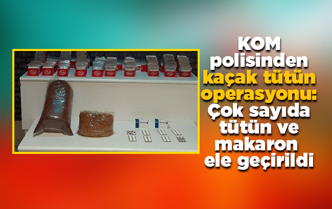 KOM polisinden ’kaçak tütün’ operasyonu: Kaçak tütün ve çok sayıda makaron ele geçirildi