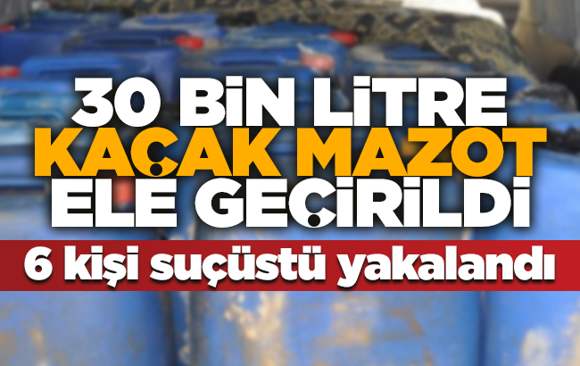 30 bin litre kaçak akaryakıt ele geçirildi: 6 kişi suçüstü yakalandı