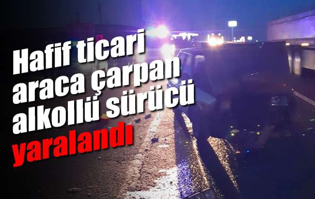 Hafif ticari araca çarpan alkollü sürücü yaralandı