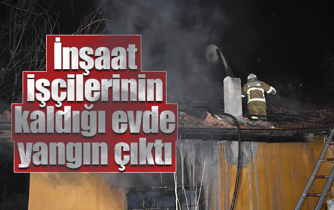 İnşaat işçilerinin kaldığı ev, yangında kullanılamaz hale geldi