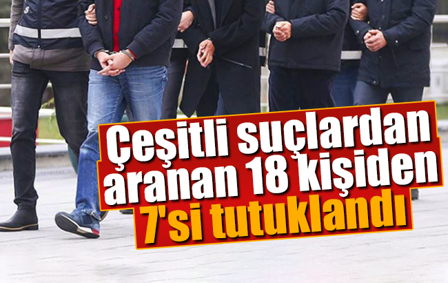 Çeşitli suçlardan aranan 18 kişiden 7’si tutuklandı