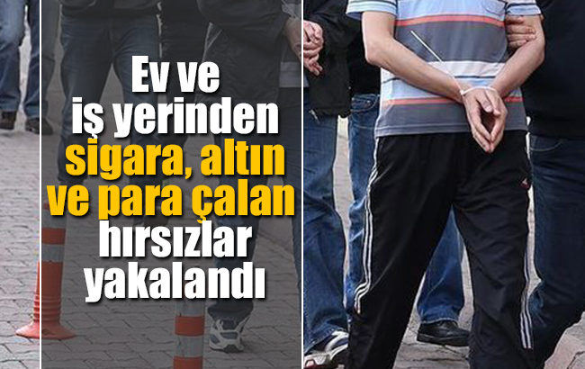 Ev ve iş yerinden sigara, altın ve para çalan hırsızlar yakalandı