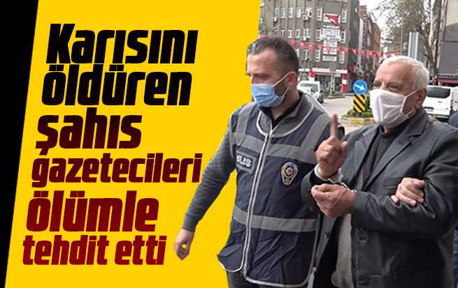 Karısını öldüren şahıs gazetecileri ölümle tehdit etti
