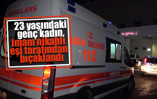 23 yaşındaki genç kadın, imam nikahlı eşi tarafından bıçaklandı