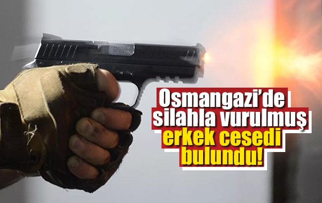 Osmangazi’de silahla vurulmuş erkek cesedi bulundu!