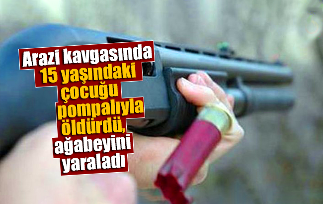 Arazi kavgasında 15 yaşındaki çocuğu pompalıyla öldürdü, ağabeyini yaraladı
