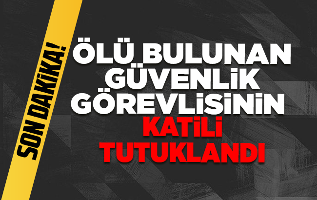 Ölü bulunan güvenlik görevlisinin katili tutuklandı