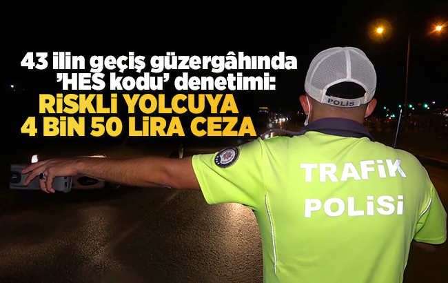 43 ilin geçiş güzergâhında ’HES kodu’ denetimi: 'Riskli’ yolcuya 4 bin 50 lira ceza