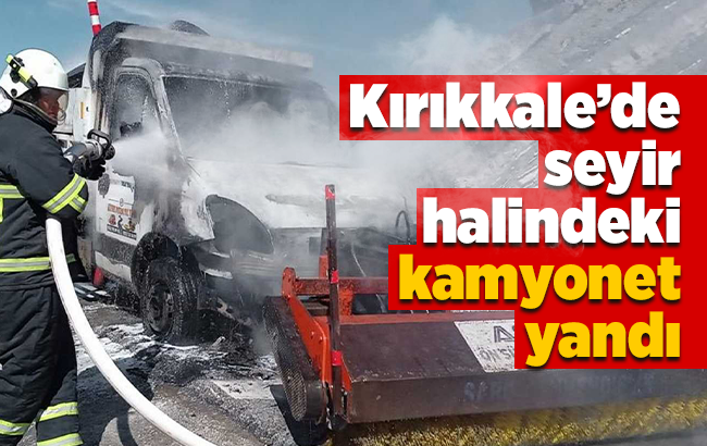 Kırıkkale’de seyir halindeki kamyonet yandı