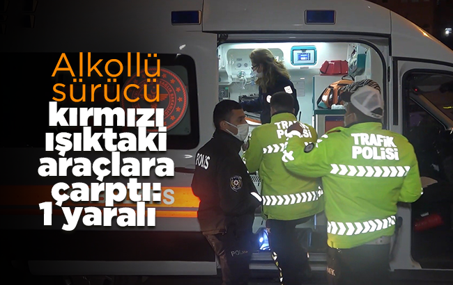 Alkollü sürücü kırmızı ışıktaki araçlara çarptı: 1 yaralı