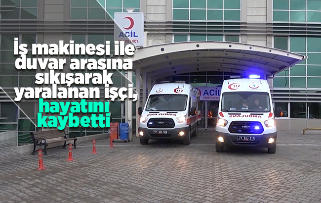 İş makinesi ile duvar arasına sıkışan işçi hayatını kaybetti