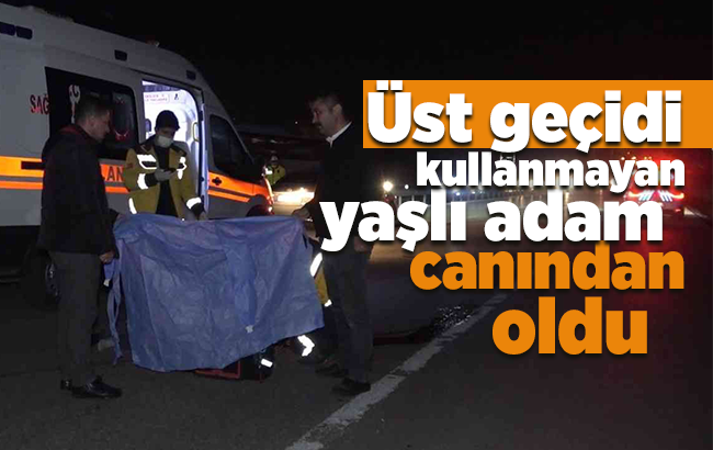 Üst geçidi kullanmayan yaşlı adam canından oldu