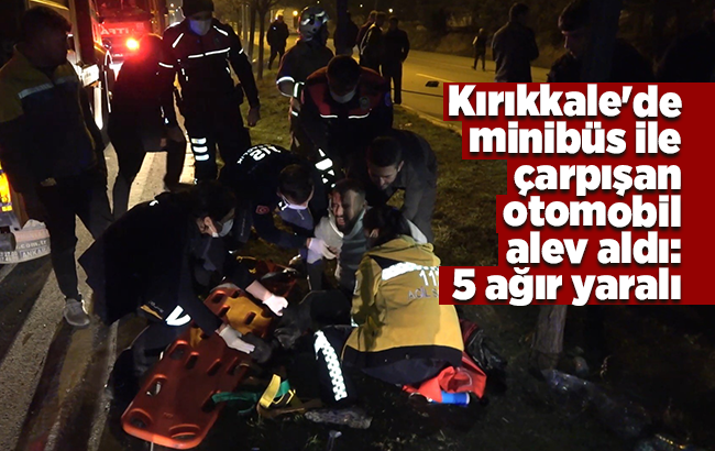 Kırıkkale’de minibüs ile çarpışan otomobil alev aldı: 5 ağır yaralı