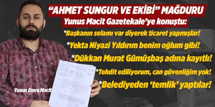 Ahmet Sungur mağduru Macit: “Başkanın selamı ile ticaret yapmışlar”