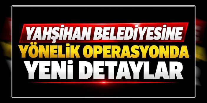 Kırıkkale'de Yahşihan Belediyesi'ne düzenlenen operasyonda yeni ayrıntılar!